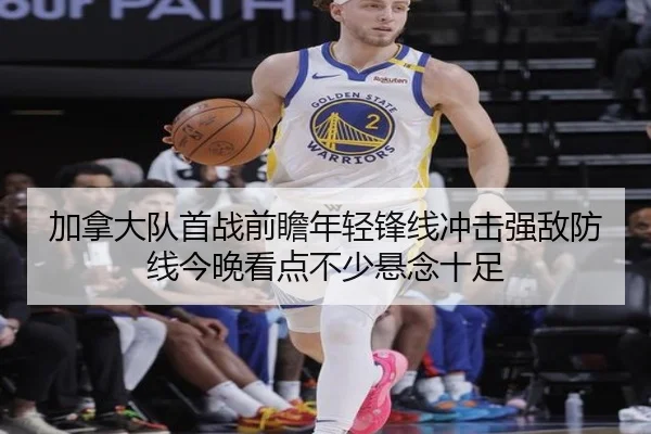加拿大队首战前瞻年轻锋线冲击强敌防线今晚看点不少悬念十足